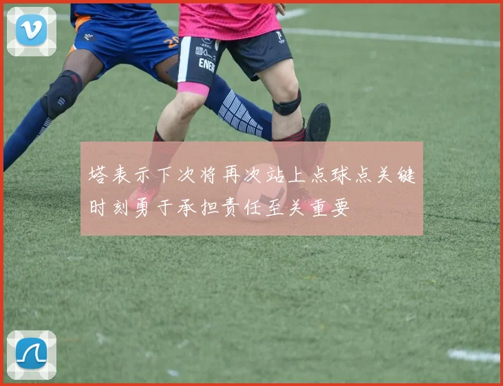塔表示下次将再次站上点球点关键时刻勇于承担责任至关重要