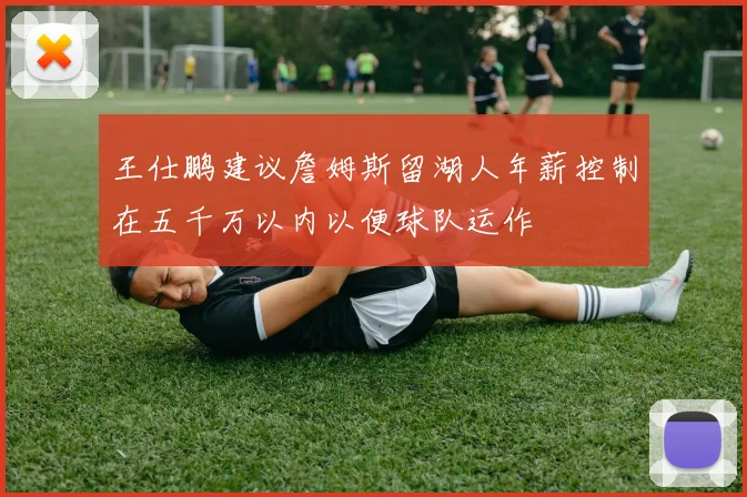 王仕鹏建议詹姆斯留湖人年薪控制在五千万以内以便球队运作