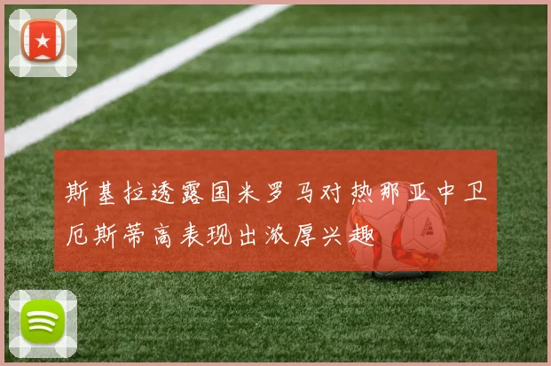 斯基拉透露国米罗马对热那亚中卫厄斯蒂高表现出浓厚兴趣