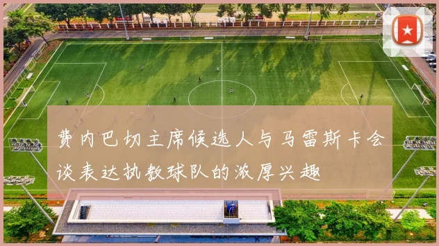 费内巴切主席候选人与马雷斯卡会谈表达执教球队的浓厚兴趣