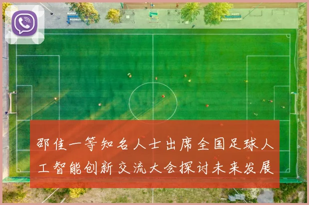 邵佳一等知名人士出席全国足球人工智能创新交流大会探讨未来发展方向