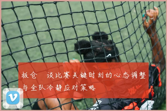 板仓滉谈比赛关键时刻的心态调整与全队冷静应对策略