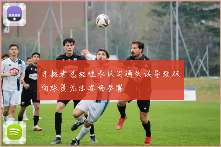 开拓者总经理承认沟通失误导致双向球员无法客场参赛