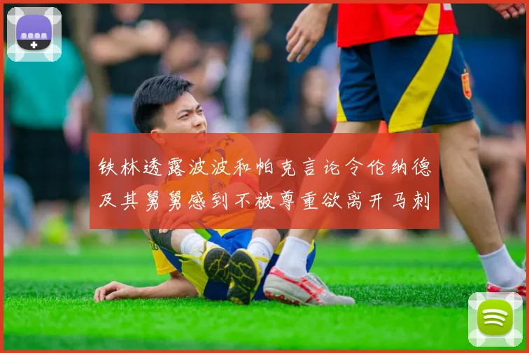 铁林透露波波和帕克言论令伦纳德及其舅舅感到不被尊重欲离开马刺