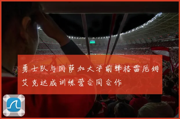 勇士队与冈萨加大学前锋格雷厄姆艾克达成训练营合同合作