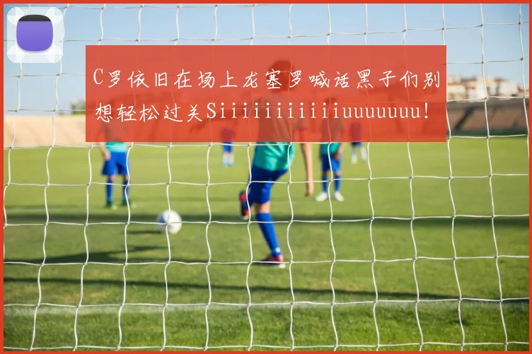C罗依旧在场上龙塞罗喊话黑子们别想轻松过关Siiiiiiiiiiiuuuuuuu！
