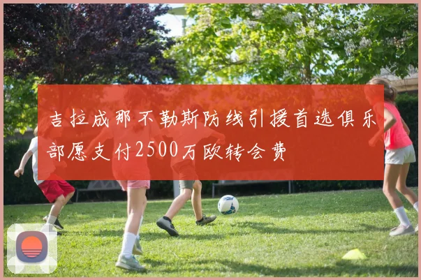 吉拉成那不勒斯防线引援首选俱乐部愿支付2500万欧转会费