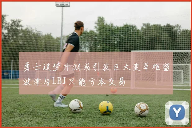 勇士追梦计划或引发巨大变革难留波津与LBJ只能亏本交易