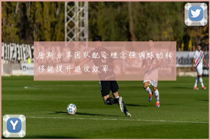 唐斯分享团队配合理念强调球的转移能提升进攻效率