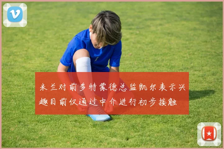 米兰对前多特蒙德总监凯尔表示兴趣目前仅通过中介进行初步接触