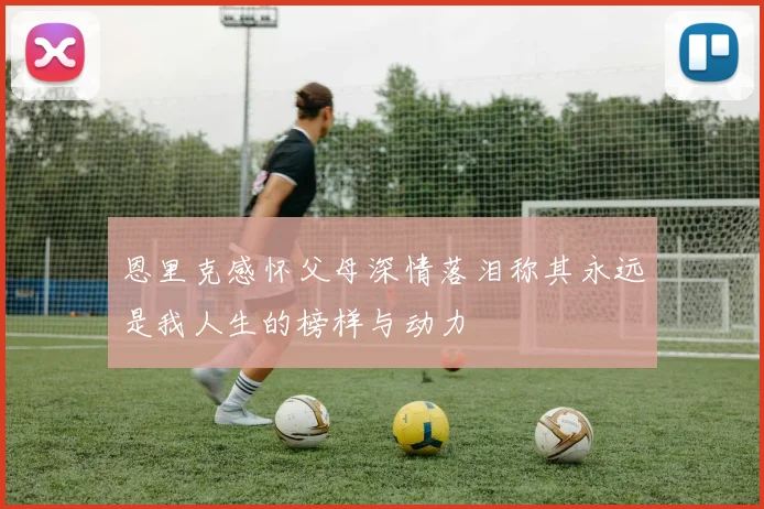 恩里克感怀父母深情落泪称其永远是我人生的榜样与动力