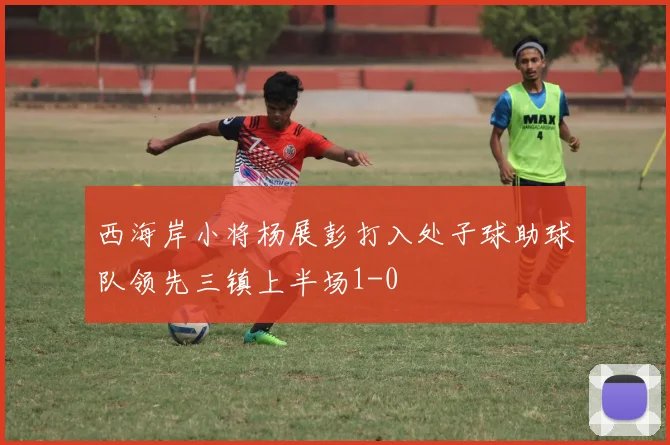 西海岸小将杨展彭打入处子球助球队领先三镇上半场1-0