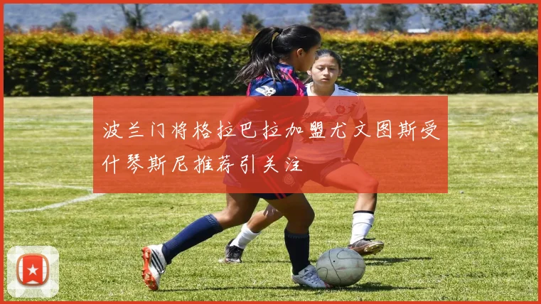 波兰门将格拉巴拉加盟尤文图斯受什琴斯尼推荐引关注