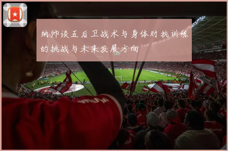 纳帅谈五后卫战术与身体对抗训练的挑战与未来发展方向