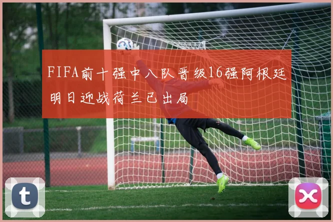 FIFA前十强中八队晋级16强阿根廷明日迎战荷兰已出局
