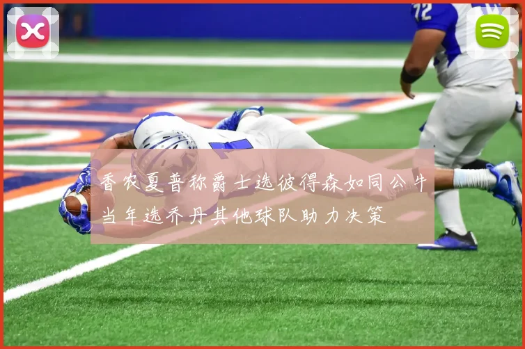 香农夏普称爵士选彼得森如同公牛当年选乔丹其他球队助力决策