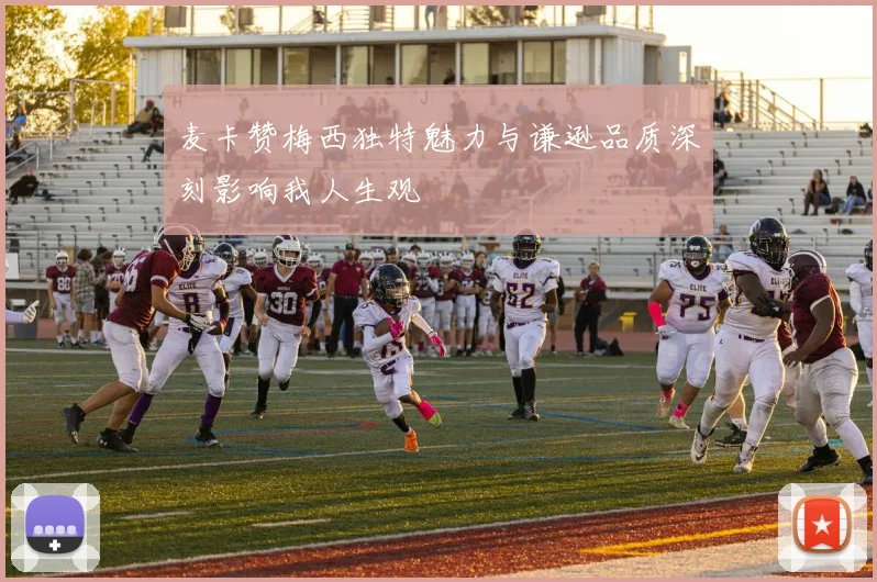 麦卡赞梅西独特魅力与谦逊品质深刻影响我人生观