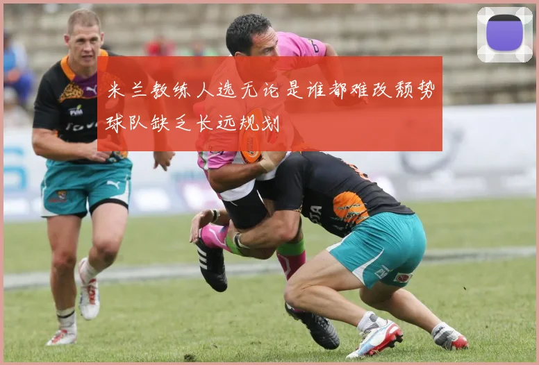 米兰教练人选无论是谁都难改颓势球队缺乏长远规划
