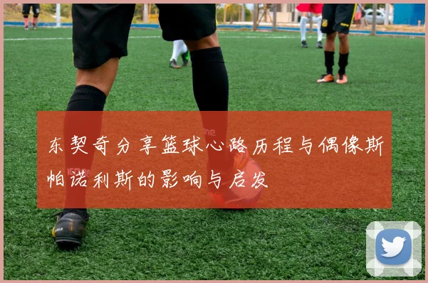 东契奇分享篮球心路历程与偶像斯帕诺利斯的影响与启发