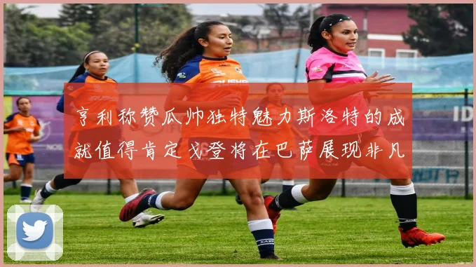 亨利称赞瓜帅独特魅力斯洛特的成就值得肯定戈登将在巴萨展现非凡才华